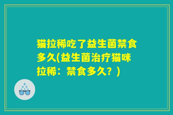 猫拉稀吃了益生菌禁食多久(益生菌治疗猫咪拉稀：禁食多久？)