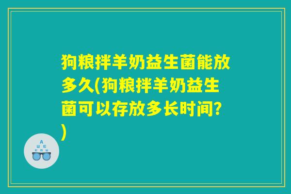 狗粮拌羊奶益生菌能放多久(狗粮拌羊奶益生菌可以存放多长时间?) 狗粮拌羊奶益生菌能放多久(狗粮拌羊奶益生菌可以存放多长时间?)