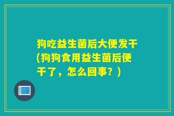 狗吃益生菌后大便发干(狗狗食用益生菌后便干了，怎么回事？)