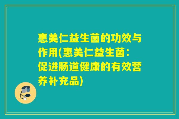 惠美仁益生菌的功效与作用(惠美仁益生菌：促进肠道健康的有效营养补充品)