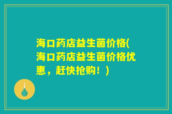 海口药店益生菌价格(海口药店益生菌价格优惠，赶快抢购！)