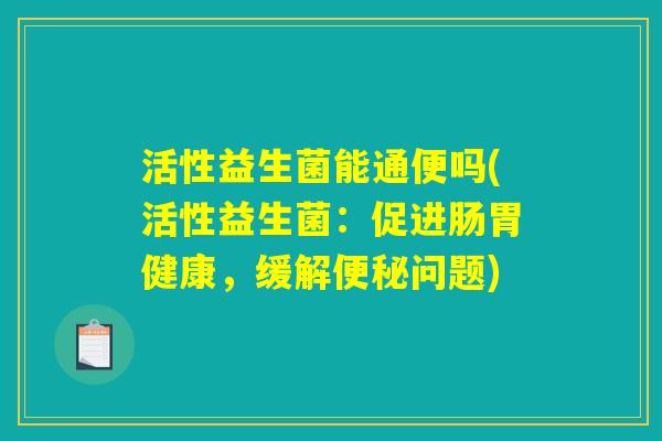 活性益生菌能通便吗(活性益生菌：促进肠胃健康，缓解便秘问题)