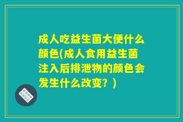 成人吃益生菌大便什么颜色(成人食用益生菌注入后排泄物的颜色会发生什么改变？)