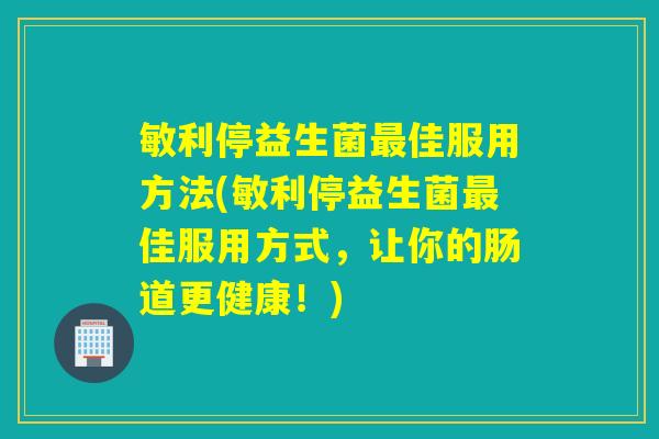 敏利停益生菌最佳服用方法(敏利停益生菌最佳服用方式，让你的肠道更健康！)
