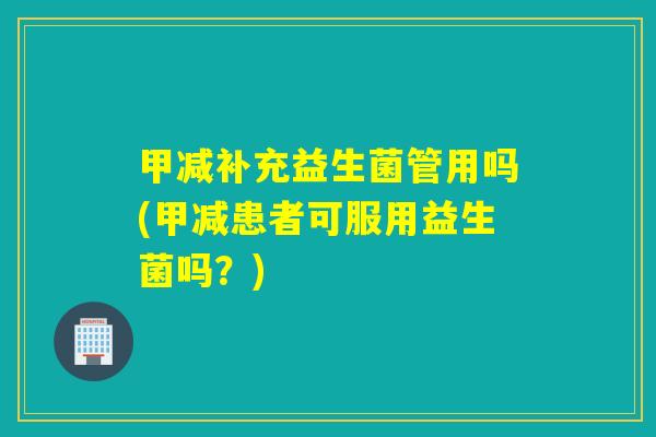 甲减补充益生菌管用吗(甲减患者可服用益生菌吗？)