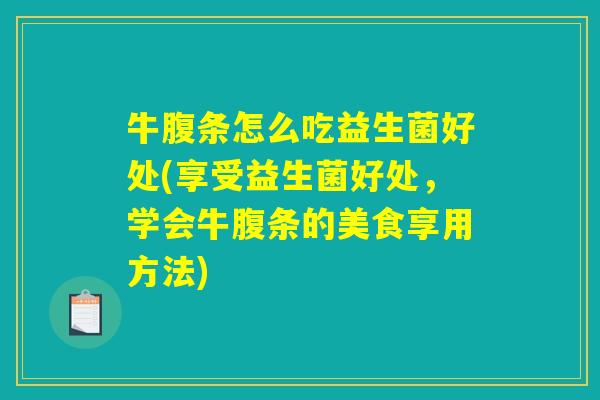 牛腹条怎么吃益生菌好处(享受益生菌好处，学会牛腹条的美食享用方法)