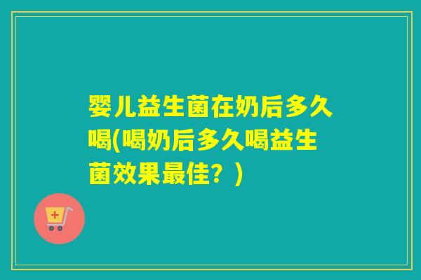 婴儿益生菌在奶后多久喝(喝奶后多久喝益生菌效果最佳？)