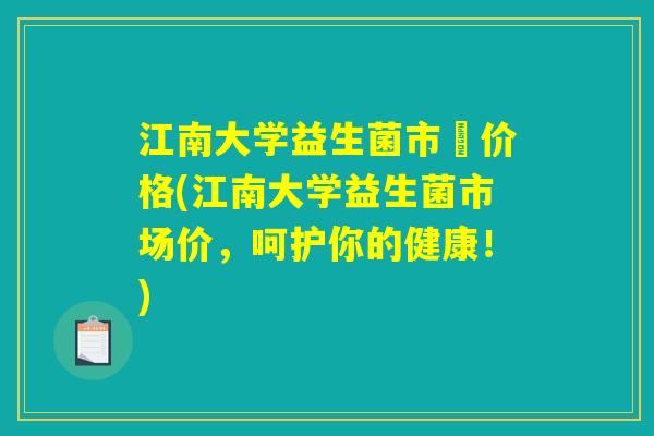 江南大学益生菌市場价格(江南大学益生菌市场价，呵护你的健康！)