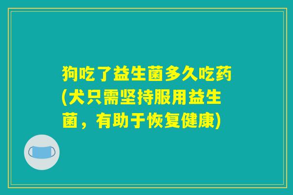 狗吃了益生菌多久吃药(犬只需坚持服用益生菌，有助于恢复健康)