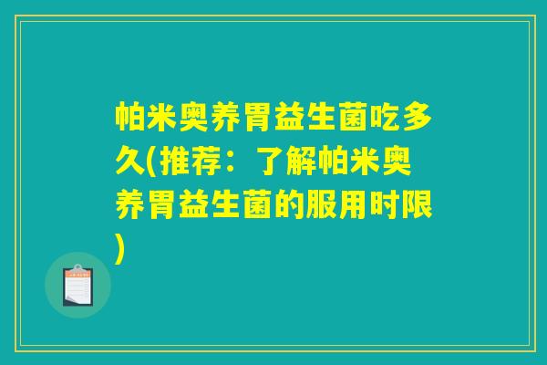 帕米奥养胃益生菌吃多久(推荐：了解帕米奥养胃益生菌的服用时限)