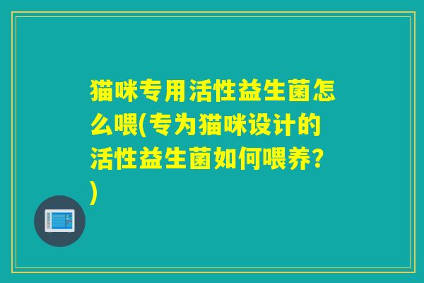 猫咪专用活性益生菌怎么喂(专为猫咪设计的活性益生菌如何喂养？)