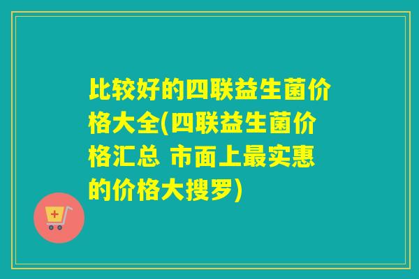 比较好的四联益生菌价格大全(四联益生菌价格汇总 市面上最实惠的价格大搜罗)