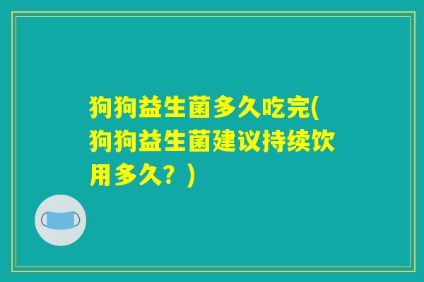狗狗益生菌多久吃完(狗狗益生菌建议持续饮用多久？)
