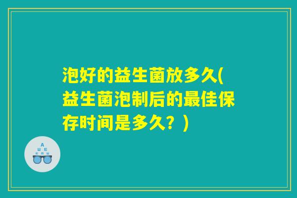 泡好的益生菌放多久(益生菌泡制后的最佳保存时间是多久？)