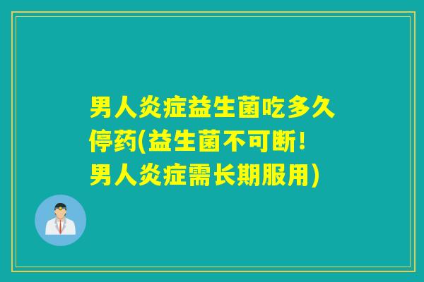 男人炎症益生菌吃多久停药(益生菌不可断！男人炎症需长期服用)