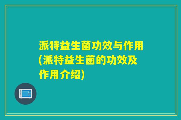 派特益生菌功效与作用(派特益生菌的功效及作用介绍)