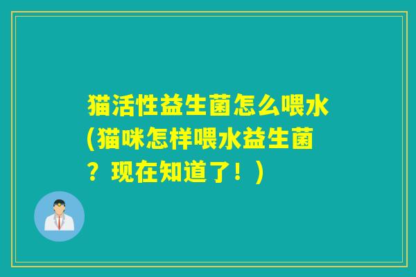 猫活性益生菌怎么喂水(猫咪怎样喂水益生菌?现在知道了!) 猫活性益生菌怎么喂水(猫咪怎样喂水益生菌?现在知道了!)