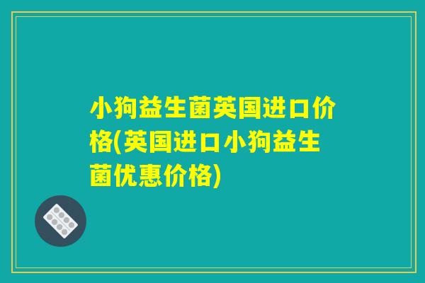 小狗益生菌英国进口价格(英国进口小狗益生菌优惠价格)