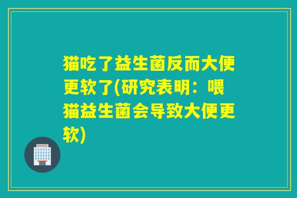 猫吃了益生菌反而大便更软了(研究表明：喂猫益生菌会导致大便更软)