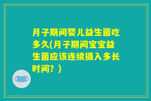 月子期间婴儿益生菌吃多久(月子期间宝宝益生菌应该连续摄入多长时间?) 月子期间婴儿益生菌吃多久(月子期间宝宝益生菌应该连续摄入多长时间?)