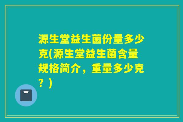 源生堂益生菌份量多少克(源生堂益生菌含量规格简介,重量多少克?) 源生堂益生菌份量多少克(源生堂益生菌含量规格简介,重量多少克?)