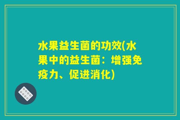 水果益生菌的功效(水果中的益生菌：增强免疫力、促进消化)