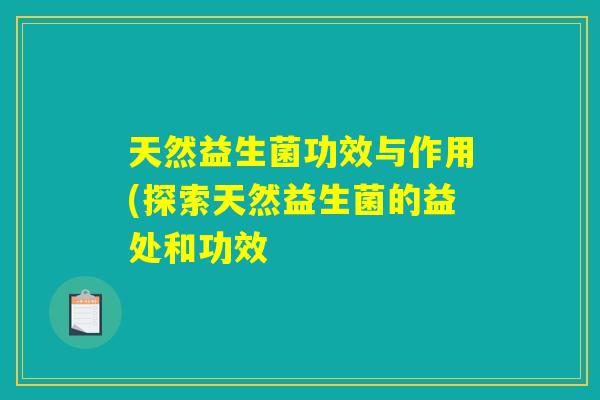天然益生菌功效与作用(探索天然益生菌的益处和功效 天然益生菌功效与作用(探索天然益生菌的益处和功效