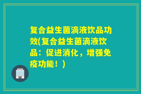 复合益生菌滴液饮品功效(复合益生菌滴液饮品：促进消化，增强免疫功能！)