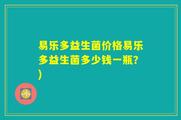 易乐多益生菌价格易乐多益生菌多少钱一瓶？)
