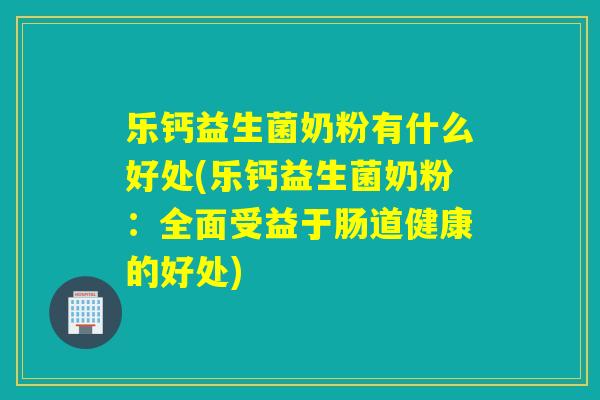 乐钙益生菌奶粉有什么好处(乐钙益生菌奶粉：全面受益于肠道健康的好处)