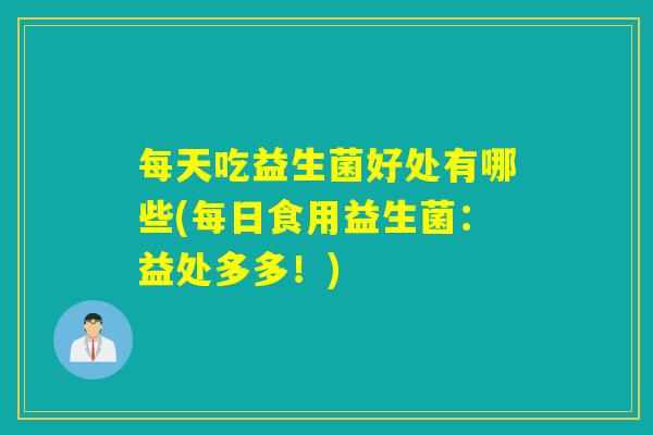 每天吃益生菌好处有哪些(每日食用益生菌：益处多多！)