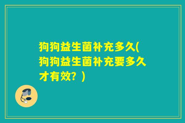 狗狗益生菌补充多久(狗狗益生菌补充要多久才有效?) 狗狗益生菌补充多久(狗狗益生菌补充要多久才有效?)