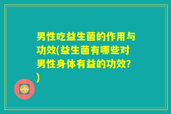 男性吃益生菌的作用与功效(益生菌有哪些对男性身体有益的功效？)