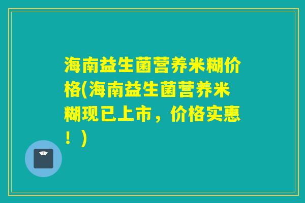 海南益生菌营养米糊价格(海南益生菌营养米糊现已上市，价格实惠！)