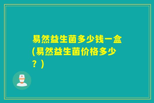 易然益生菌多少钱一盒(易然益生菌价格多少?) 易然益生菌多少钱一盒(易然益生菌价格多少?)