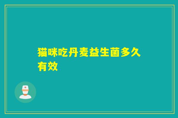 猫咪吃丹麦益生菌多久有效 猫咪吃丹麦益生菌多久有效