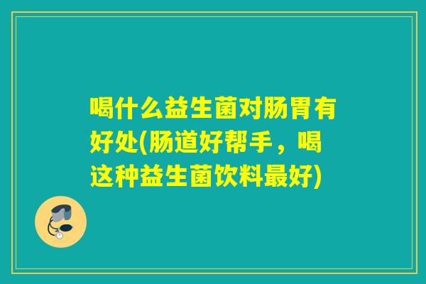 喝什么益生菌对肠胃有好处(肠道好帮手，喝这种益生菌饮料最好)