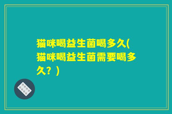 猫咪喝益生菌喝多久(猫咪喝益生菌需要喝多久？)