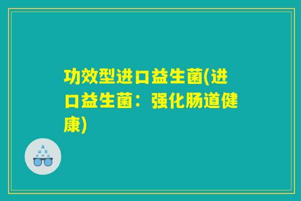 功效型进口益生菌(进口益生菌：强化肠道健康)