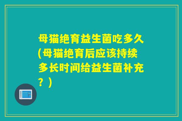 母猫绝育益生菌吃多久(母猫绝育后应该持续多长时间给益生菌补充？)