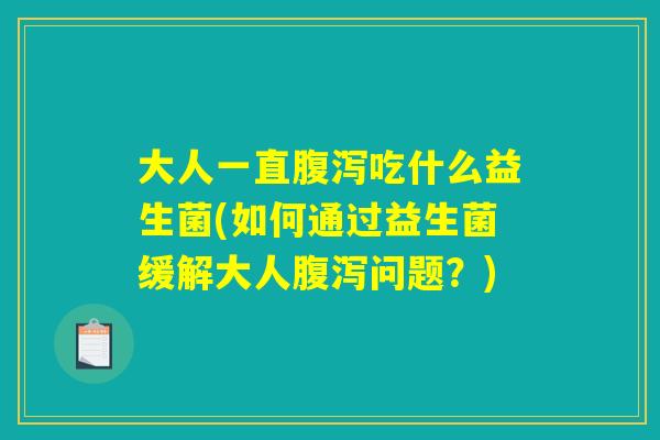 大人一直腹泻吃什么益生菌(如何通过益生菌缓解大人腹泻问题？)