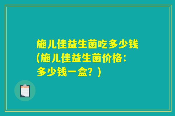 施儿佳益生菌吃多少钱(施儿佳益生菌价格：多少钱一盒？)