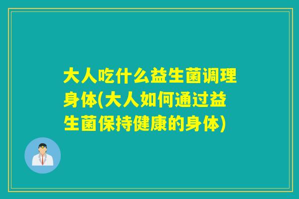 大人吃什么益生菌调理身体(大人如何通过益生菌保持健康的身体)