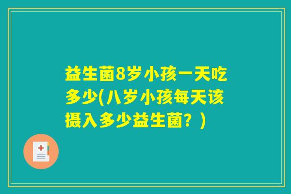 益生菌8岁小孩一天吃多少(八岁小孩每天该摄入多少益生菌？)