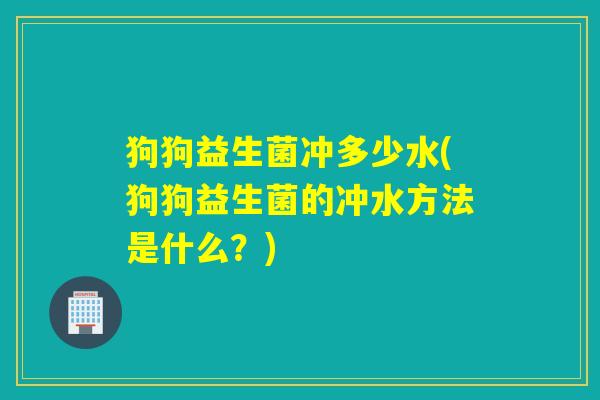 狗狗益生菌冲多少水(狗狗益生菌的冲水方法是什么？)