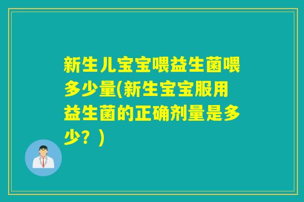 新生儿宝宝喂益生菌喂多少量(新生宝宝服用益生菌的正确剂量是多少？)