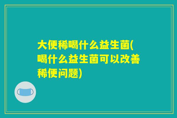 大便稀喝什么益生菌(喝什么益生菌可以改善稀便问题) 大便稀喝什么益生菌(喝什么益生菌可以改善稀便问题)