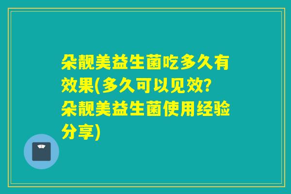 朵靓美益生菌吃多久有效果(多久可以见效？朵靓美益生菌使用经验分享)