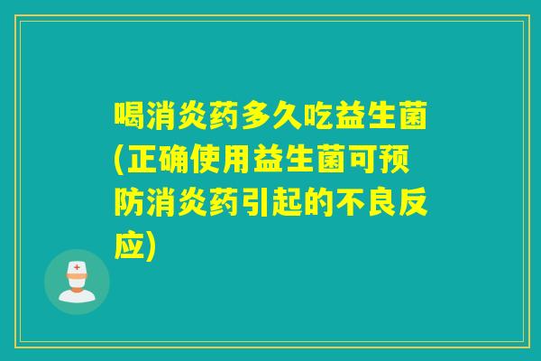 喝消炎药多久吃益生菌(正确使用益生菌可预防消炎药引起的不良反应)