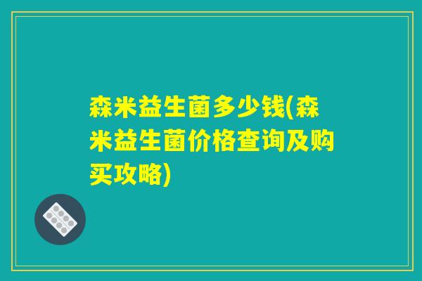 森米益生菌多少钱(森米益生菌价格查询及购买攻略) 森米益生菌多少钱(森米益生菌价格查询及购买攻略)